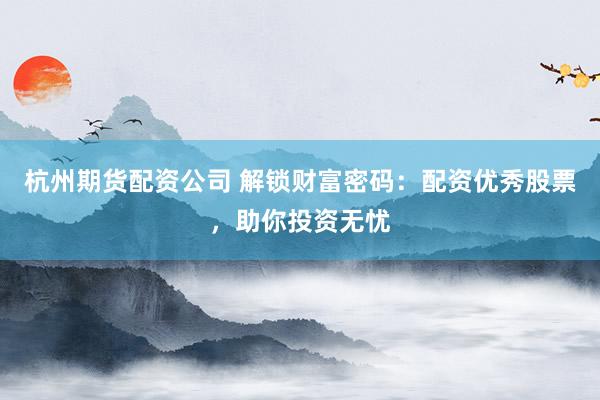 杭州期货配资公司 解锁财富密码：配资优秀股票，助你投资无忧