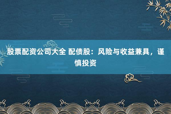 股票配资公司大全 配债股：风险与收益兼具，谨慎投资
