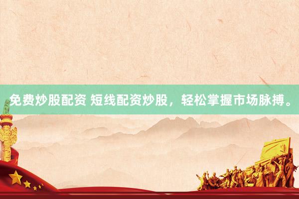 免费炒股配资 短线配资炒股，轻松掌握市场脉搏。