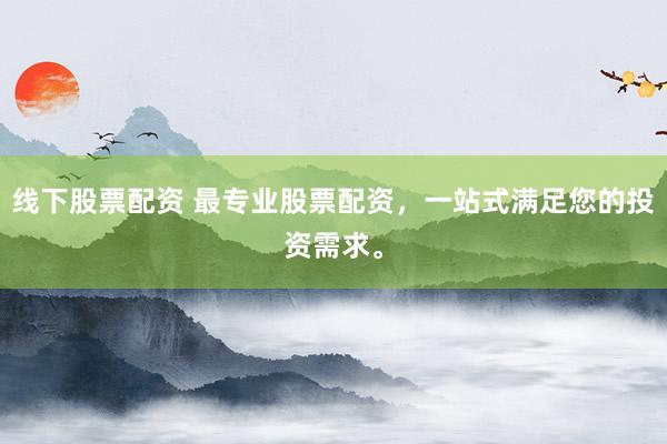 线下股票配资 最专业股票配资，一站式满足您的投资需求。