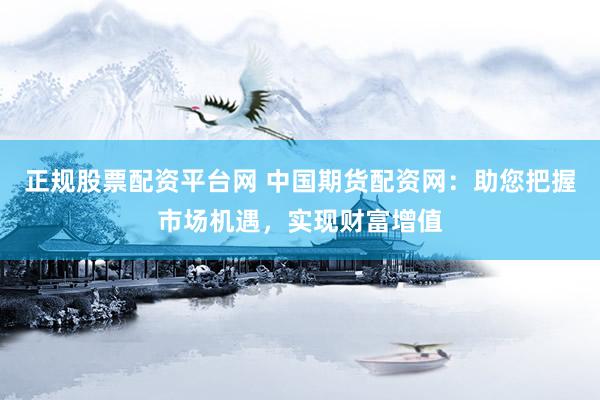 正规股票配资平台网 中国期货配资网：助您把握市场机遇，实现财富增值