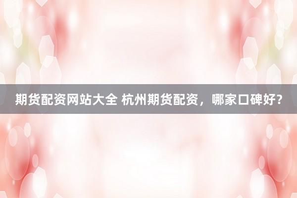 期货配资网站大全 杭州期货配资，哪家口碑好？