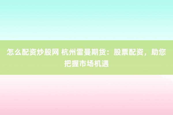 怎么配资炒股网 杭州雷曼期货：股票配资，助您把握市场机遇