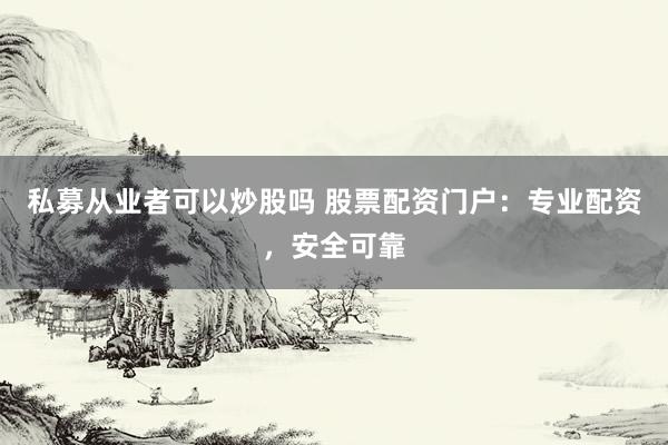私募从业者可以炒股吗 股票配资门户：专业配资，安全可靠