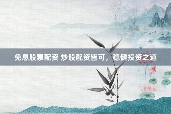 免息股票配资 炒股配资皆可，稳健投资之道