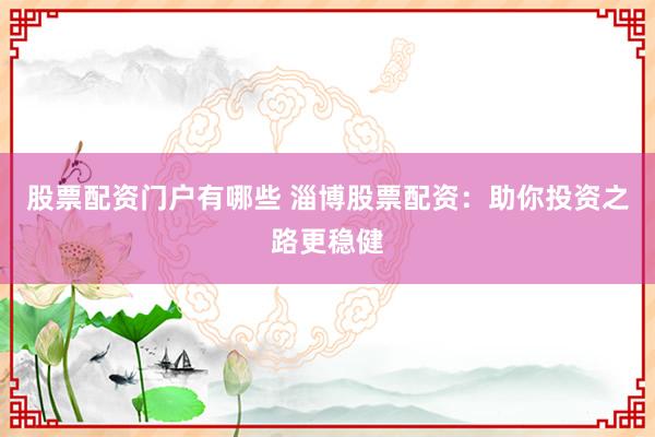 股票配资门户有哪些 淄博股票配资：助你投资之路更稳健