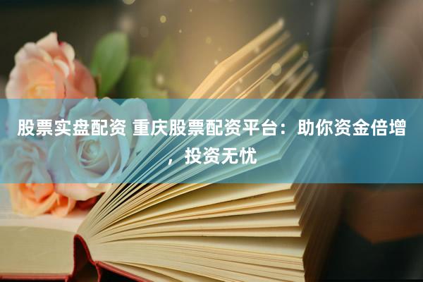 股票实盘配资 重庆股票配资平台：助你资金倍增，投资无忧