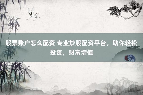 股票账户怎么配资 专业炒股配资平台，助你轻松投资，财富增值