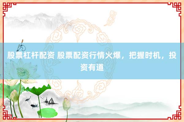 股票杠杆配资 股票配资行情火爆，把握时机，投资有道