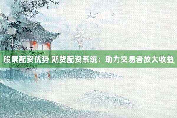 股票配资优势 期货配资系统：助力交易者放大收益