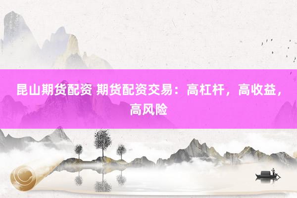 昆山期货配资 期货配资交易：高杠杆，高收益，高风险