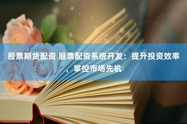 股票期货配资 股票配资系统开发：提升投资效率，掌控市场先机