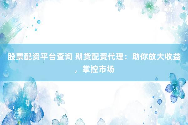 股票配资平台查询 期货配资代理：助你放大收益，掌控市场