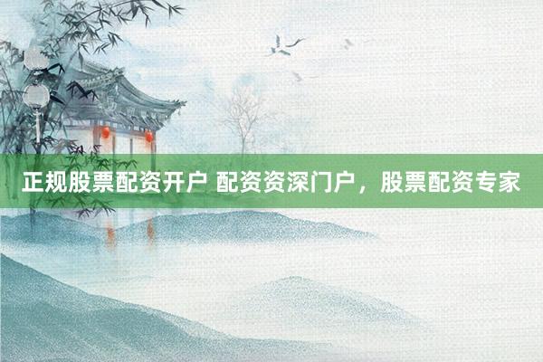 正规股票配资开户 配资资深门户，股票配资专家