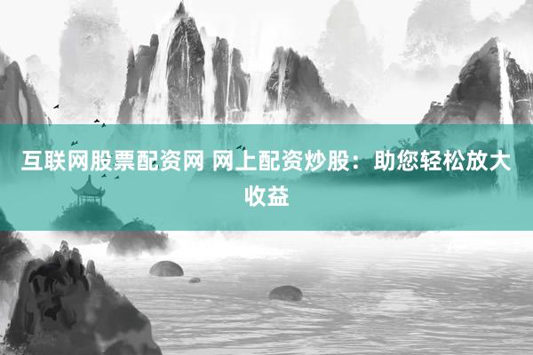互联网股票配资网 网上配资炒股：助您轻松放大收益
