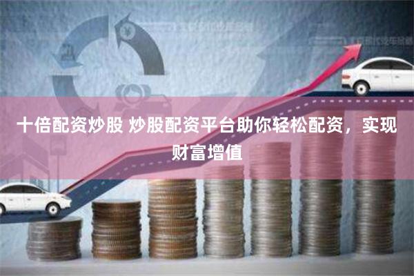 十倍配资炒股 炒股配资平台助你轻松配资，实现财富增值