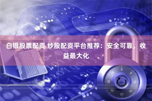 白银股票配资 炒股配资平台推荐：安全可靠，收益最大化