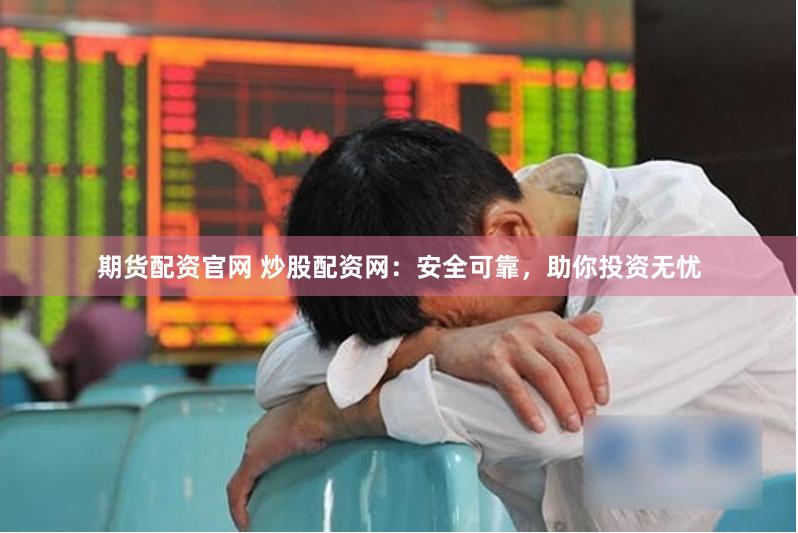 期货配资官网 炒股配资网：安全可靠，助你投资无忧