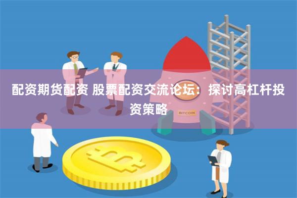 配资期货配资 股票配资交流论坛：探讨高杠杆投资策略