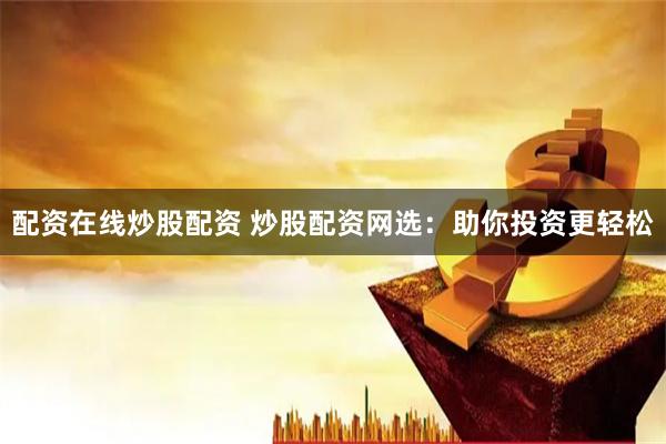配资在线炒股配资 炒股配资网选：助你投资更轻松