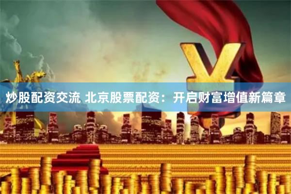 炒股配资交流 北京股票配资：开启财富增值新篇章