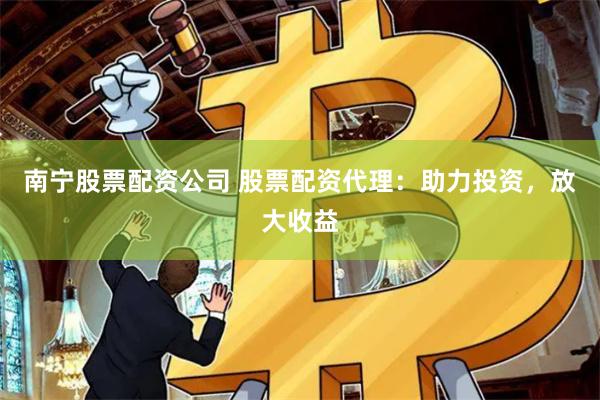 南宁股票配资公司 股票配资代理：助力投资，放大收益