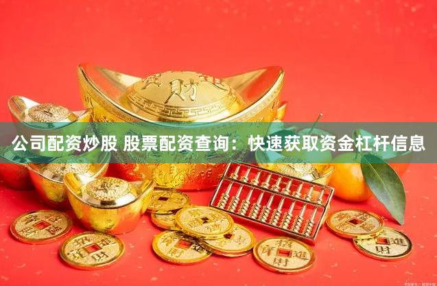 公司配资炒股 股票配资查询：快速获取资金杠杆信息