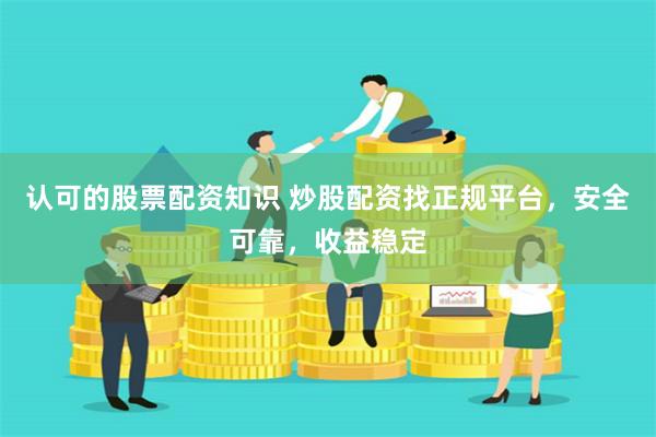 认可的股票配资知识 炒股配资找正规平台，安全可靠，收益稳定