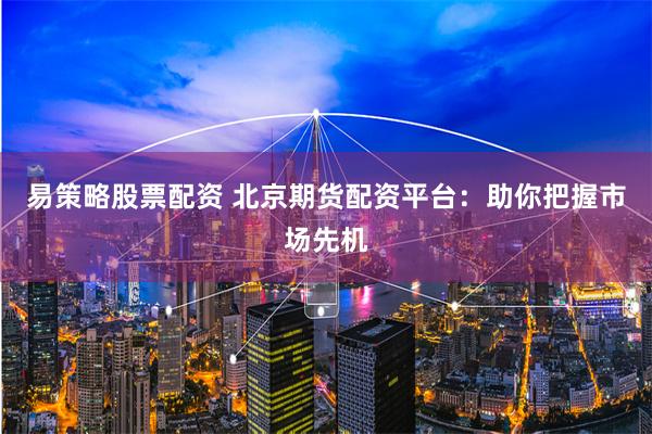 易策略股票配资 北京期货配资平台：助你把握市场先机