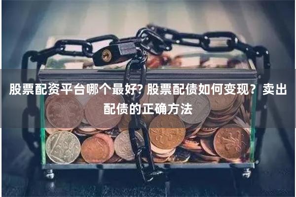 股票配资平台哪个最好? 股票配债如何变现？卖出配债的正确方法