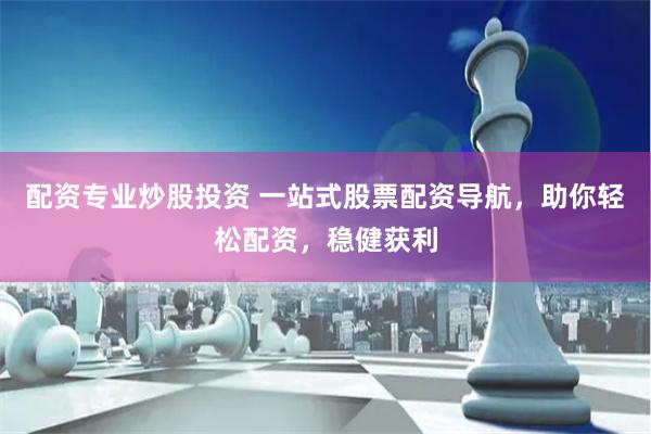 配资专业炒股投资 一站式股票配资导航，助你轻松配资，稳健获利