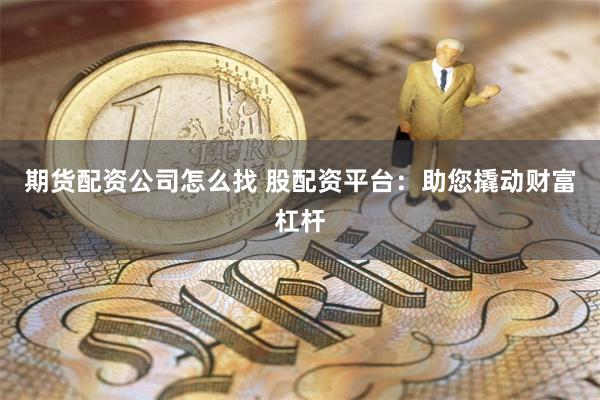 期货配资公司怎么找 股配资平台：助您撬动财富杠杆