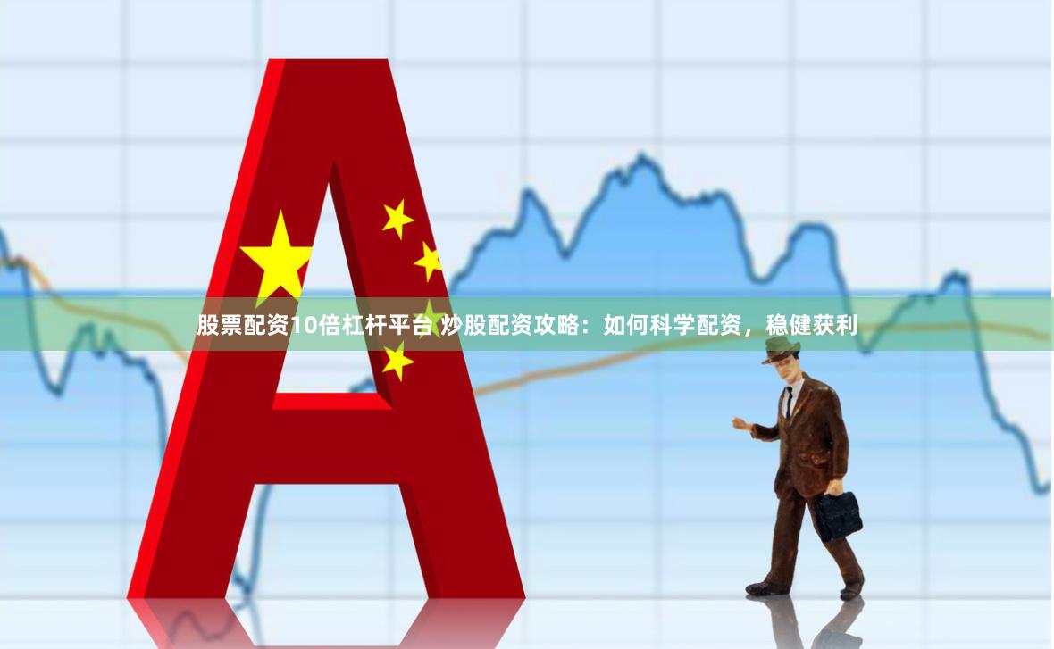 股票配资10倍杠杆平台 炒股配资攻略：如何科学配资，稳健获利