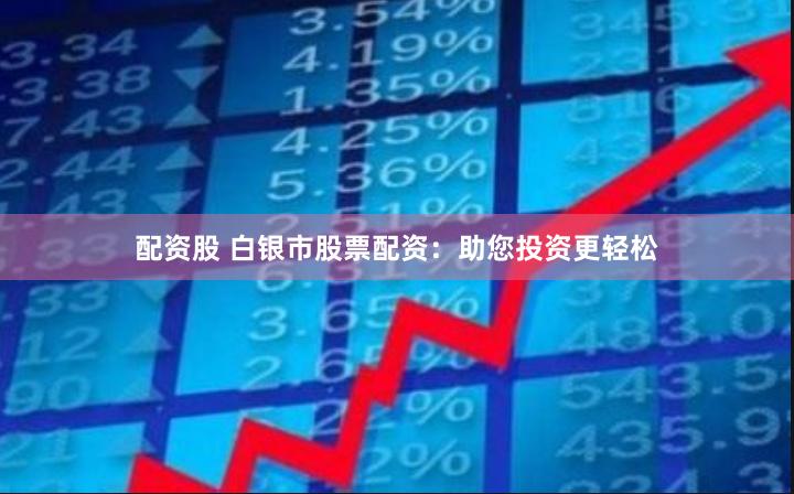 配资股 白银市股票配资：助您投资更轻松