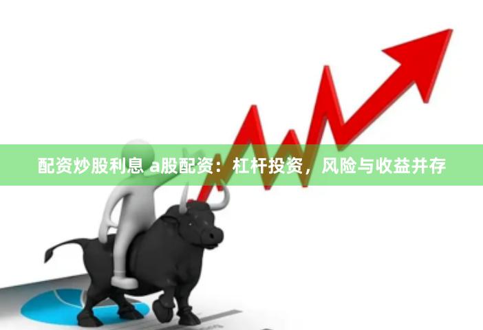 配资炒股利息 a股配资：杠杆投资，风险与收益并存