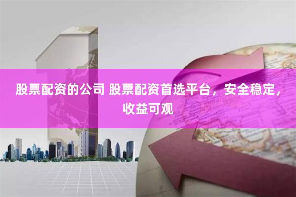 股票配资的公司 股票配资首选平台，安全稳定，收益可观