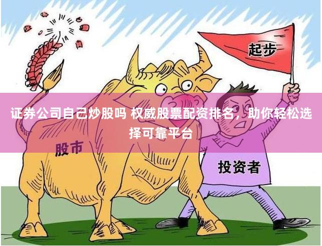 证券公司自己炒股吗 权威股票配资排名，助你轻松选择可靠平台
