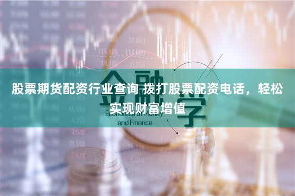 股票期货配资行业查询 拨打股票配资电话，轻松实现财富增值