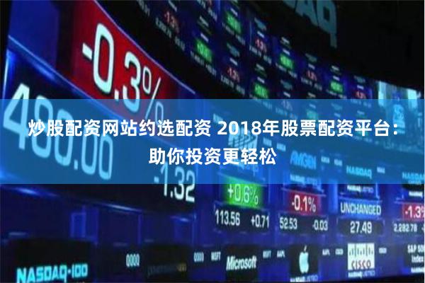 炒股配资网站约选配资 2018年股票配资平台：助你投资更轻松