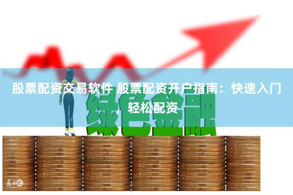 股票配资交易软件 股票配资开户指南：快速入门，轻松配资