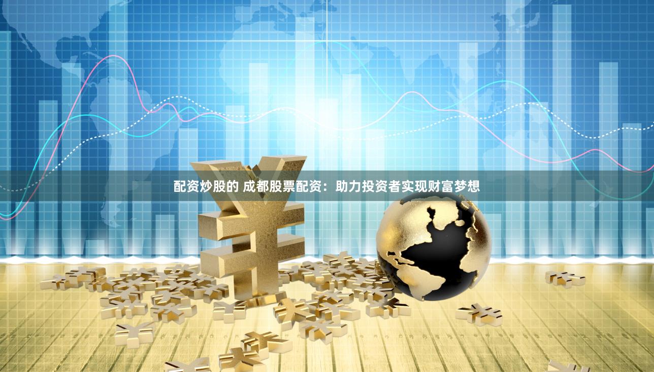 配资炒股的 成都股票配资：助力投资者实现财富梦想
