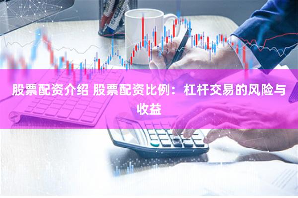 股票配资介绍 股票配资比例：杠杆交易的风险与收益