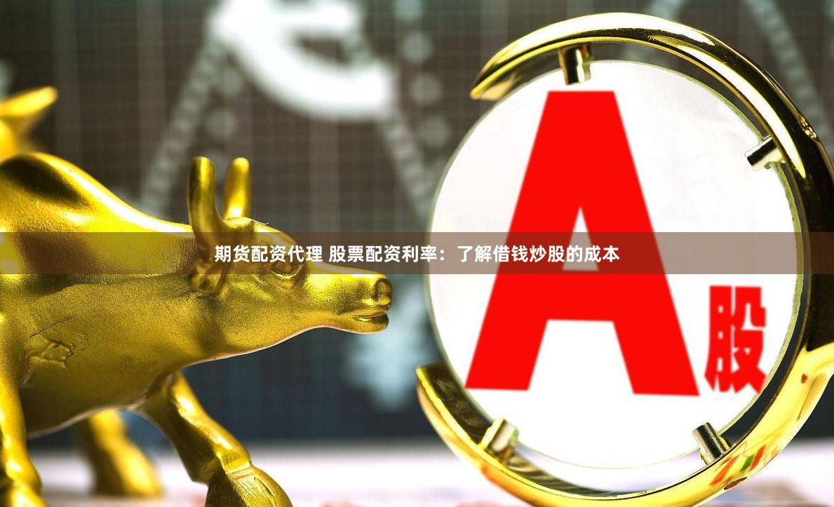 期货配资代理 股票配资利率：了解借钱炒股的成本