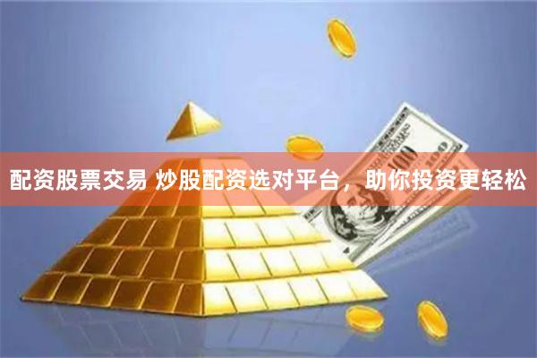 配资股票交易 炒股配资选对平台，助你投资更轻松