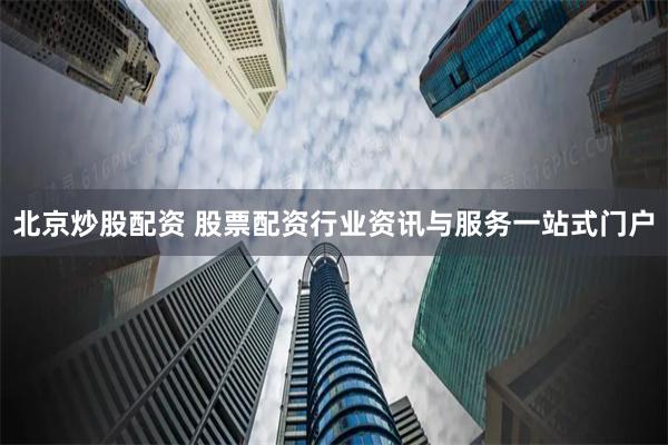 北京炒股配资 股票配资行业资讯与服务一站式门户