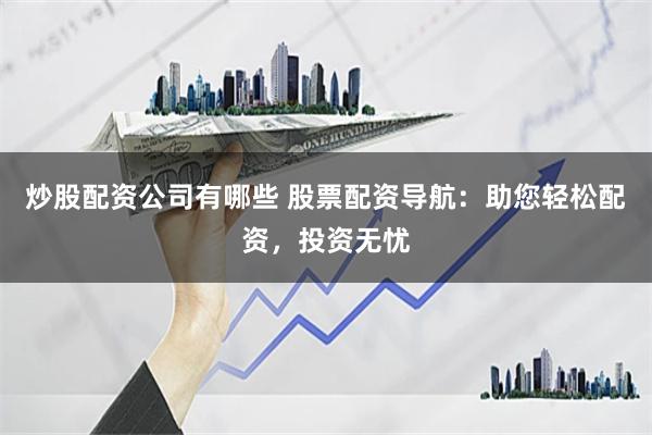 炒股配资公司有哪些 股票配资导航：助您轻松配资，投资无忧