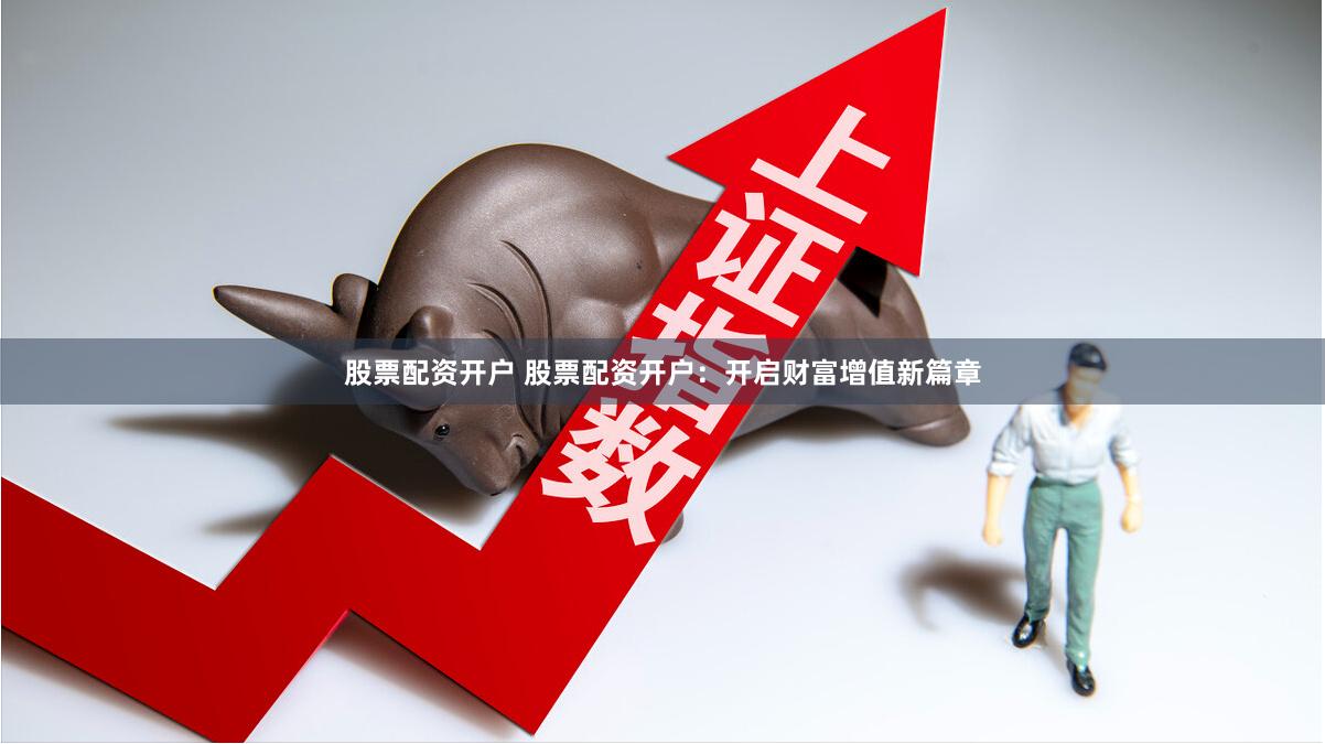 股票配资开户 股票配资开户：开启财富增值新篇章