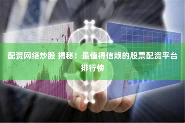 配资网络炒股 揭秘！最值得信赖的股票配资平台排行榜