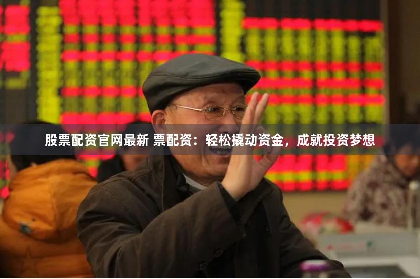 股票配资官网最新 票配资：轻松撬动资金，成就投资梦想