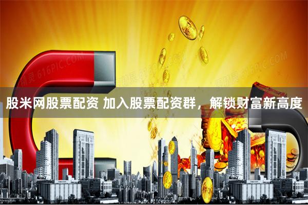 股米网股票配资 加入股票配资群，解锁财富新高度